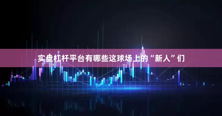 实盘杠杆平台有哪些这球场上的“新人”们