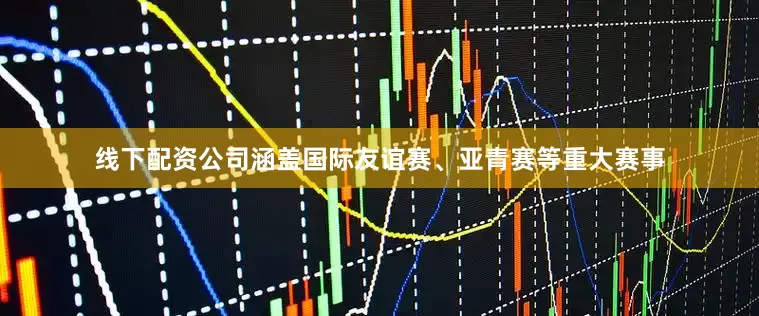 线下配资公司涵盖国际友谊赛、亚青赛等重大赛事
