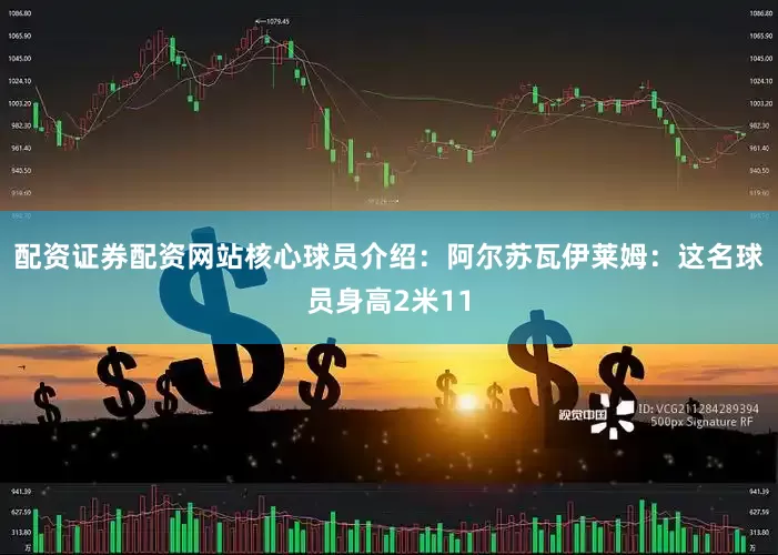 配资证券配资网站核心球员介绍：阿尔苏瓦伊莱姆：这名球员身高2米11