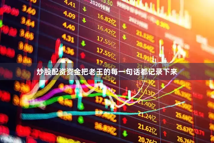 炒股配资资金把老王的每一句话都记录下来