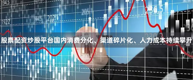 股票配资炒股平台国内消费分化、渠道碎片化、人力成本持续攀升