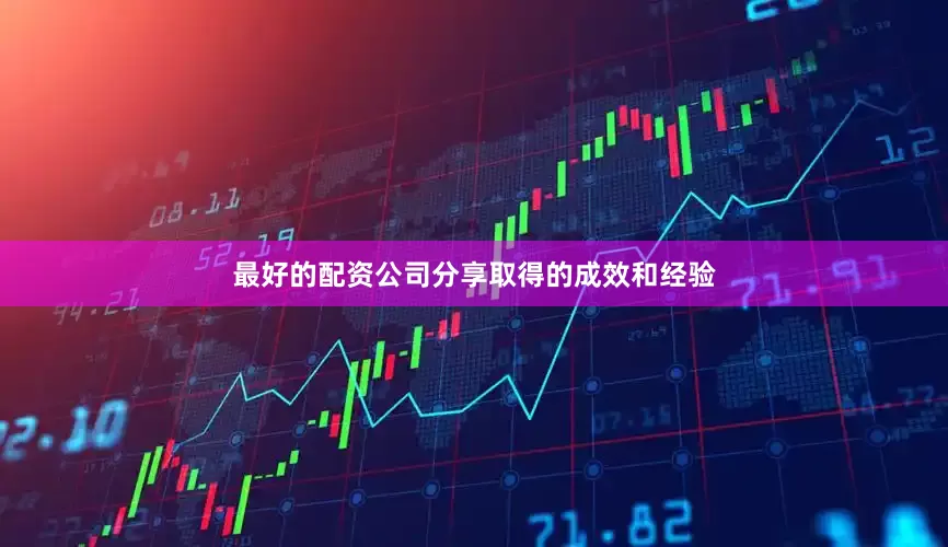 最好的配资公司分享取得的成效和经验