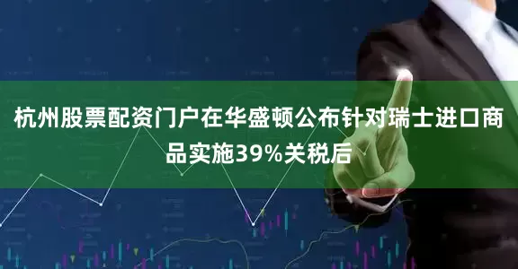 杭州股票配资门户在华盛顿公布针对瑞士进口商品实施39%关税后