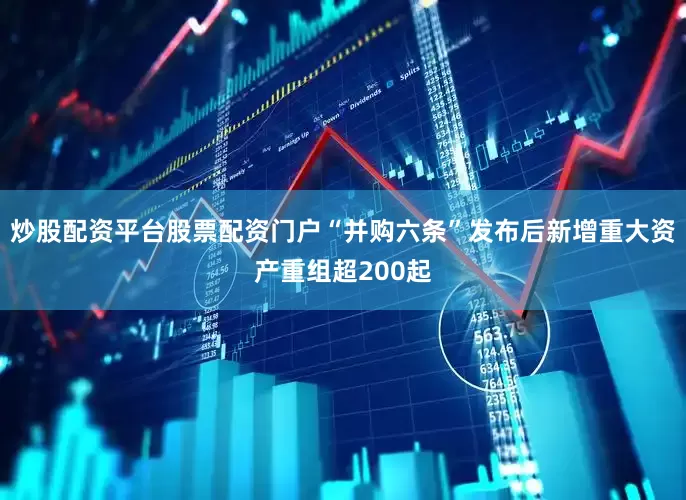 炒股配资平台股票配资门户“并购六条”发布后新增重大资产重组超200起