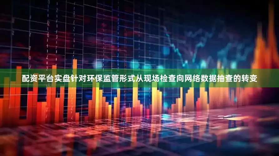 配资平台实盘针对环保监管形式从现场检查向网络数据抽查的转变