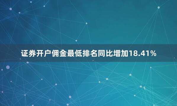 证券开户佣金最低排名同比增加18.41%