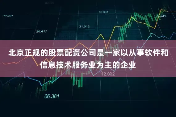 北京正规的股票配资公司是一家以从事软件和信息技术服务业为主的企业