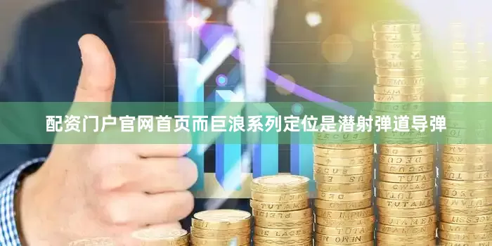 配资门户官网首页而巨浪系列定位是潜射弹道导弹