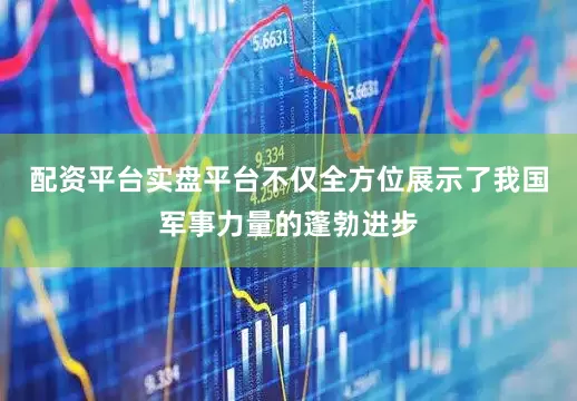 配资平台实盘平台不仅全方位展示了我国军事力量的蓬勃进步