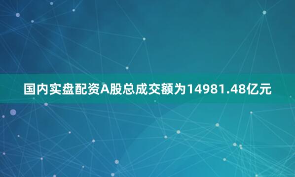国内实盘配资A股总成交额为14981.48亿元
