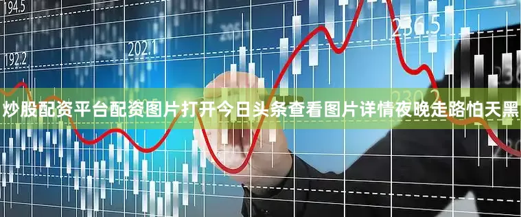 炒股配资平台配资图片打开今日头条查看图片详情夜晚走路怕天黑