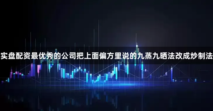 实盘配资最优秀的公司把上面偏方里说的九蒸九晒法改成炒制法