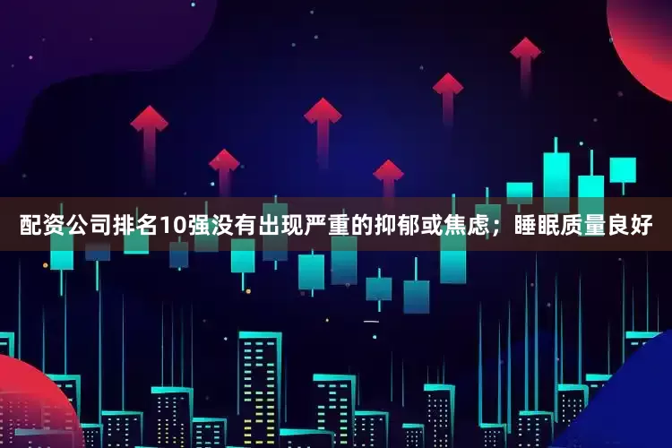 配资公司排名10强没有出现严重的抑郁或焦虑；睡眠质量良好