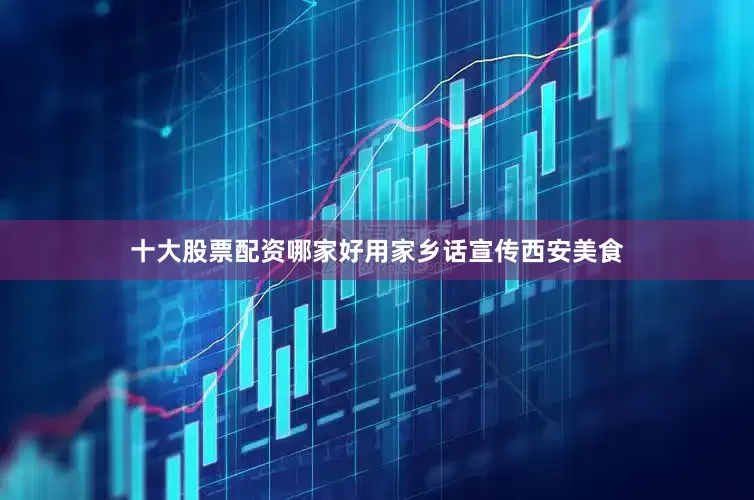 十大股票配资哪家好用家乡话宣传西安美食