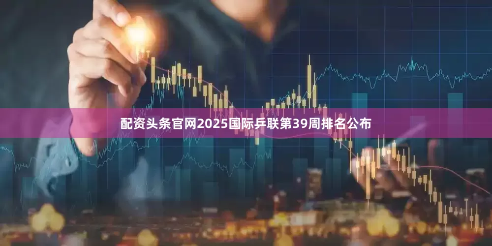 配资头条官网2025国际乒联第39周排名公布