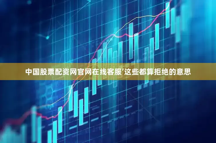 中国股票配资网官网在线客服’这些都算拒绝的意思